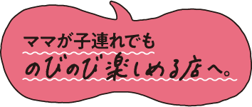 ママが子連れでものびのび楽しめる店へ。