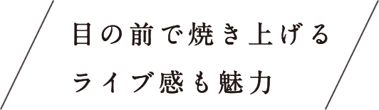 目の前で焼き上げるライブ感も魅力