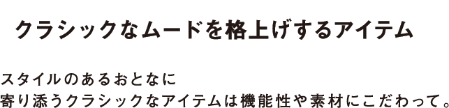 クラシックなムードを格上げするアイテム スタイルのあるおとなに寄り添うクラシックなアイテムは機能性や素材にこだわって。