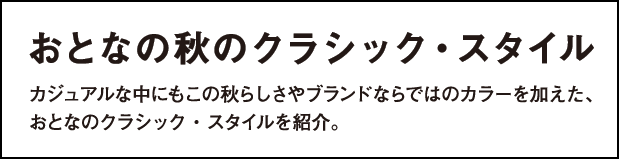 おとなの秋のクラシック・スタイル カジュアルな中にもこの秋らしさやブランドならではのカラーを加えた、おとなのクラシック・スタイルを紹介。