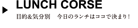 LUNCH CORSE 目的＆気分別今日のランチはココで決まり！