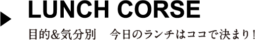 LUNCH CORSE 目的＆気分別今日のランチはココで決まり！