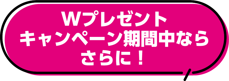 Wプレゼントキャンペーン期間ならさらに！